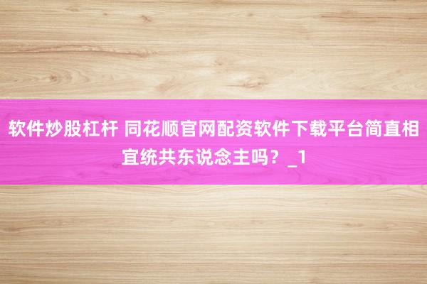 软件炒股杠杆 同花顺官网配资软件下载平台简直相宜统共东说念主吗？_1