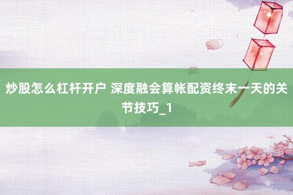 炒股怎么杠杆开户 深度融会算帐配资终末一天的关节技巧_1