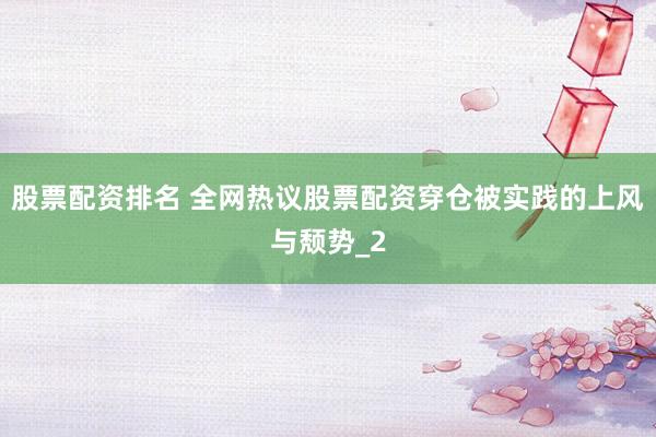 股票配资排名 全网热议股票配资穿仓被实践的上风与颓势_2