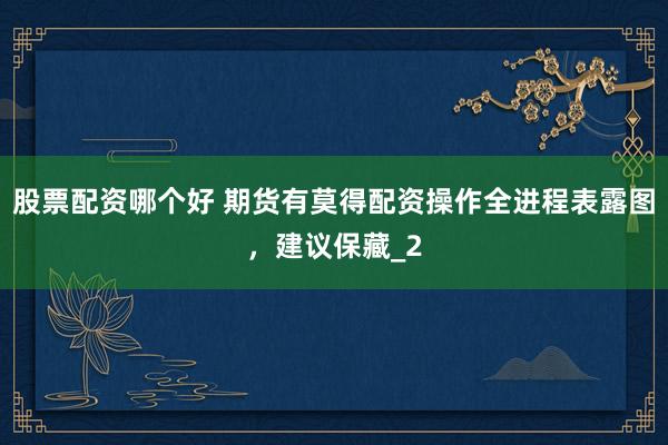 股票配资哪个好 期货有莫得配资操作全进程表露图,建议保藏_2