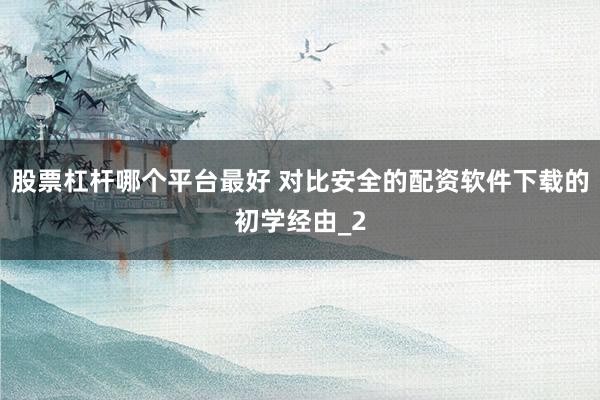 股票杠杆哪个平台最好 对比安全的配资软件下载的初学经由_2