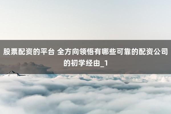股票配资的平台 全方向领悟有哪些可靠的配资公司的初学经由_1