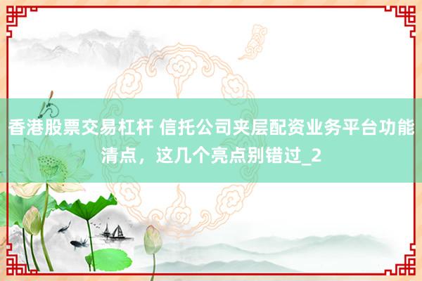 香港股票交易杠杆 信托公司夹层配资业务平台功能清点，这几个亮点别错过_2
