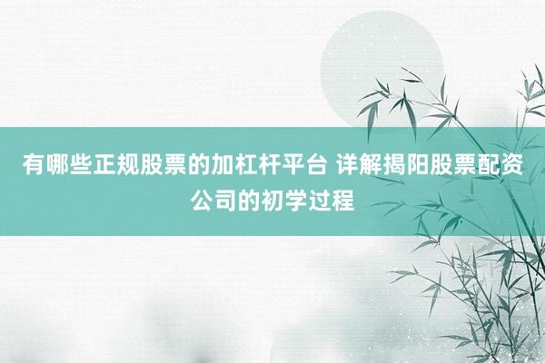 有哪些正规股票的加杠杆平台 详解揭阳股票配资公司的初学过程