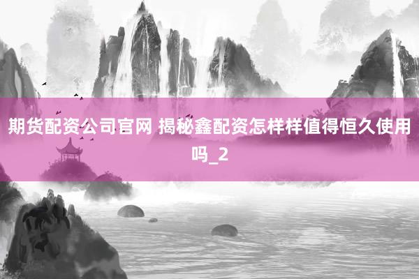 期货配资公司官网 揭秘鑫配资怎样样值得恒久使用吗_2