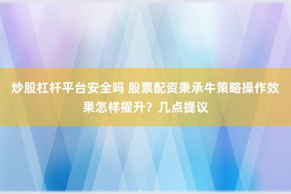 炒股杠杆平台安全吗 股票配资秉承牛策略操作效果怎样擢升？几点提议