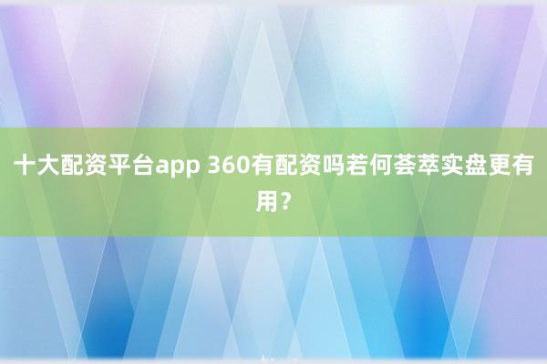 十大配资平台app 360有配资吗若何荟萃实盘更有用？